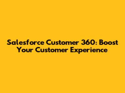 Salesforce Customer 360: Boost Your Customer Experience