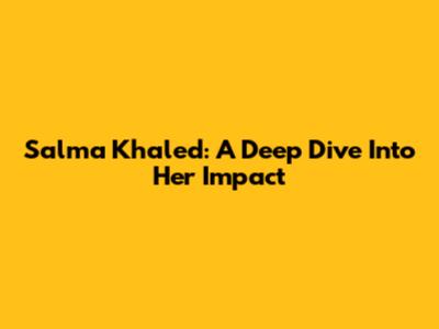 Salma Khaled: A Deep Dive Into Her Impact