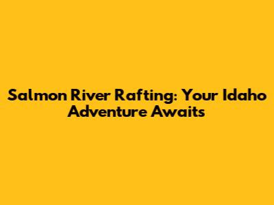 Salmon River Rafting: Your Idaho Adventure Awaits
