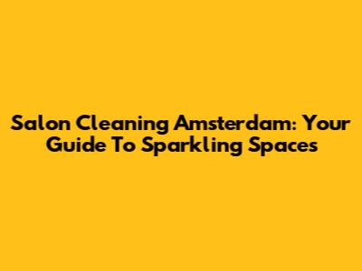 Salon Cleaning Amsterdam: Your Guide To Sparkling Spaces