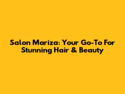 Salon Mariza: Your Go-To For Stunning Hair & Beauty
