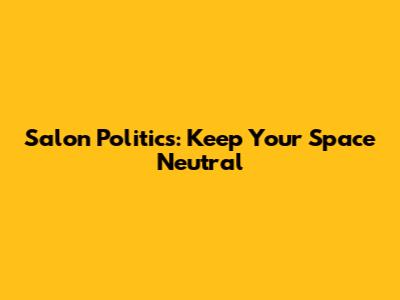 Salon Politics: Keep Your Space Neutral