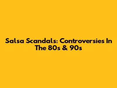Salsa Scandals: Controversies In The 80s & 90s