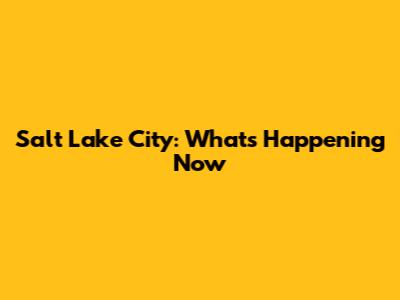 Salt Lake City: What's Happening Now