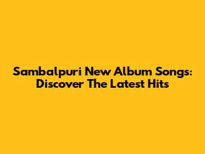 Sambalpuri New Album Songs: Discover The Latest Hits