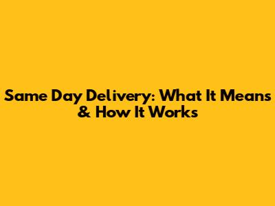Same Day Delivery: What It Means & How It Works