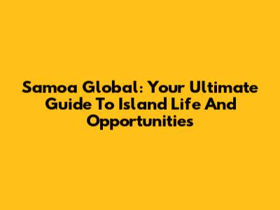 Samoa Global: Your Ultimate Guide To Island Life And Opportunities