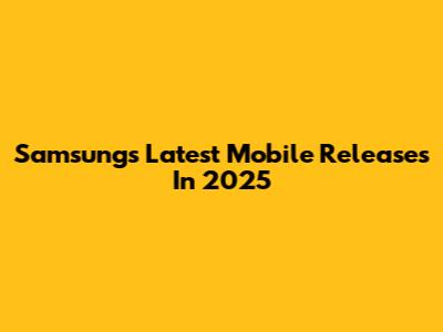 Samsung's Latest Mobile Releases In 2025