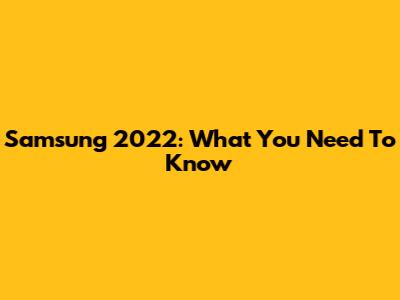 Samsung 2022: What You Need To Know