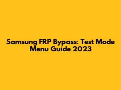 Samsung FRP Bypass: Test Mode Menu Guide 2023
