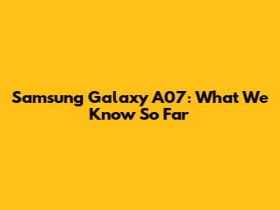 Samsung Galaxy A07: What We Know So Far
