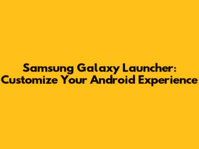 Samsung Galaxy Launcher: Customize Your Android Experience