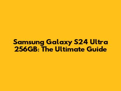 Samsung Galaxy S24 Ultra 256GB: The Ultimate Guide