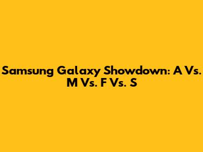 Samsung Galaxy Showdown: A Vs. M Vs. F Vs. S