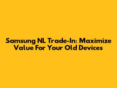 Samsung NL Trade-In: Maximize Value For Your Old Devices