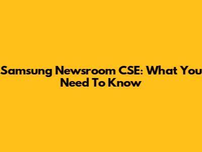 Samsung Newsroom CSE: What You Need To Know