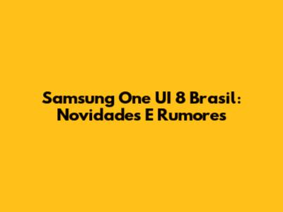 Samsung One UI 8 Brasil: Novidades E Rumores