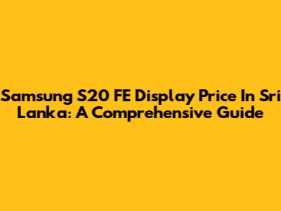Samsung S20 FE Display Price In Sri Lanka: A Comprehensive Guide