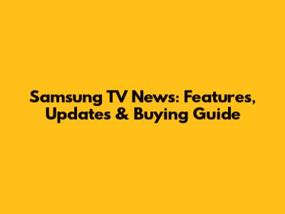 Samsung TV News: Features, Updates & Buying Guide