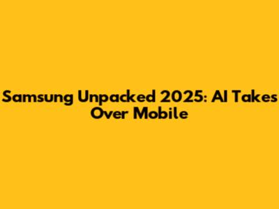 Samsung Unpacked 2025: AI Takes Over Mobile