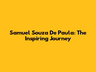 Samuel Souza De Paula: The Inspiring Journey