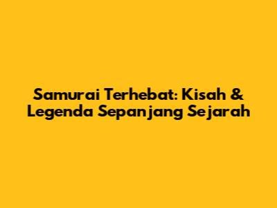 Samurai Terhebat: Kisah & Legenda Sepanjang Sejarah