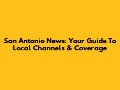 San Antonio News: Your Guide To Local Channels & Coverage