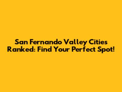 San Fernando Valley Cities Ranked: Find Your Perfect Spot!