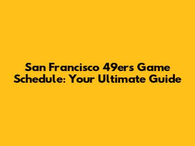 San Francisco 49ers Game Schedule: Your Ultimate Guide