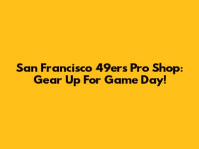 San Francisco 49ers Pro Shop: Gear Up For Game Day!