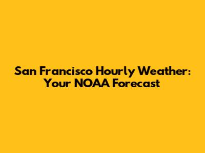San Francisco Hourly Weather: Your NOAA Forecast