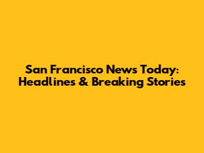 San Francisco News Today: Headlines & Breaking Stories