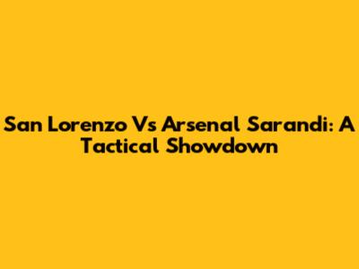 San Lorenzo Vs Arsenal Sarandi: A Tactical Showdown