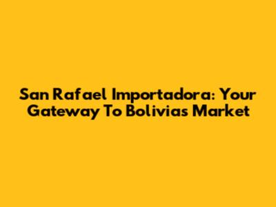 San Rafael Importadora: Your Gateway To Bolivia's Market