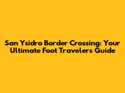 San Ysidro Border Crossing: Your Ultimate Foot Traveler's Guide