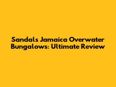 Sandals Jamaica Overwater Bungalows: Ultimate Review