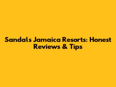 Sandals Jamaica Resorts: Honest Reviews & Tips