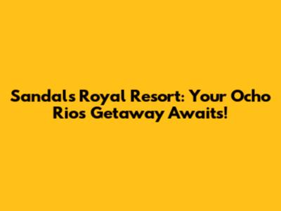 Sandals Royal Resort: Your Ocho Rios Getaway Awaits!