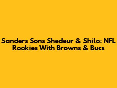 Sanders' Sons Shedeur & Shilo: NFL Rookies With Browns & Bucs