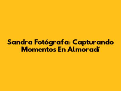 Sandra Fotógrafa: Capturando Momentos En Almoradí