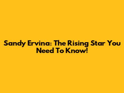 Sandy Ervina: The Rising Star You Need To Know!