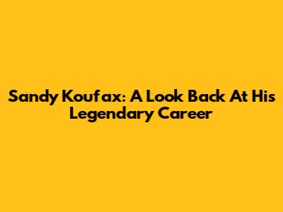 Sandy Koufax: A Look Back At His Legendary Career