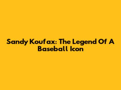 Sandy Koufax: The Legend Of A Baseball Icon