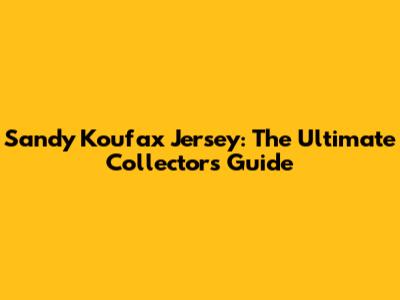 Sandy Koufax Jersey: The Ultimate Collector's Guide