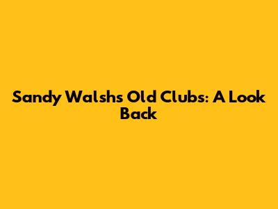 Sandy Walsh's Old Clubs: A Look Back