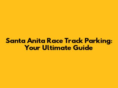 Santa Anita Race Track Parking: Your Ultimate Guide