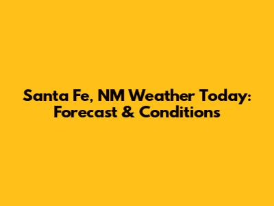 Santa Fe, NM Weather Today: Forecast & Conditions