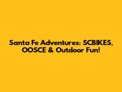 Santa Fe Adventures: SCBIKES, OOSCE & Outdoor Fun!