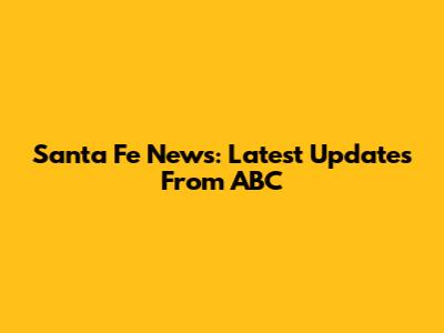 Santa Fe News: Latest Updates From ABC