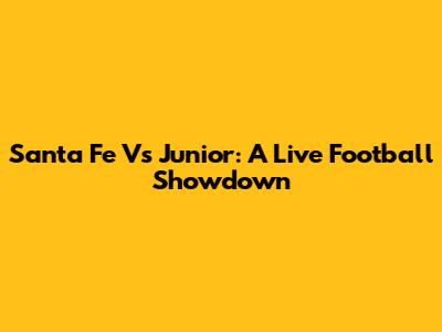 Santa Fe Vs Junior: A Live Football Showdown